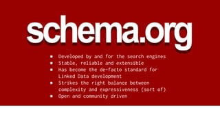 ● Developed by and for the search engines
● Stable, reliable and extensible
● Has become the de-facto standard for
Linked Data development
● Strikes the right balance between
complexity and expressiveness (sort of)
● Open and community driven
 