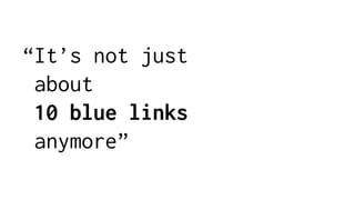 “It’s not just
about
10 blue links
anymore”
 