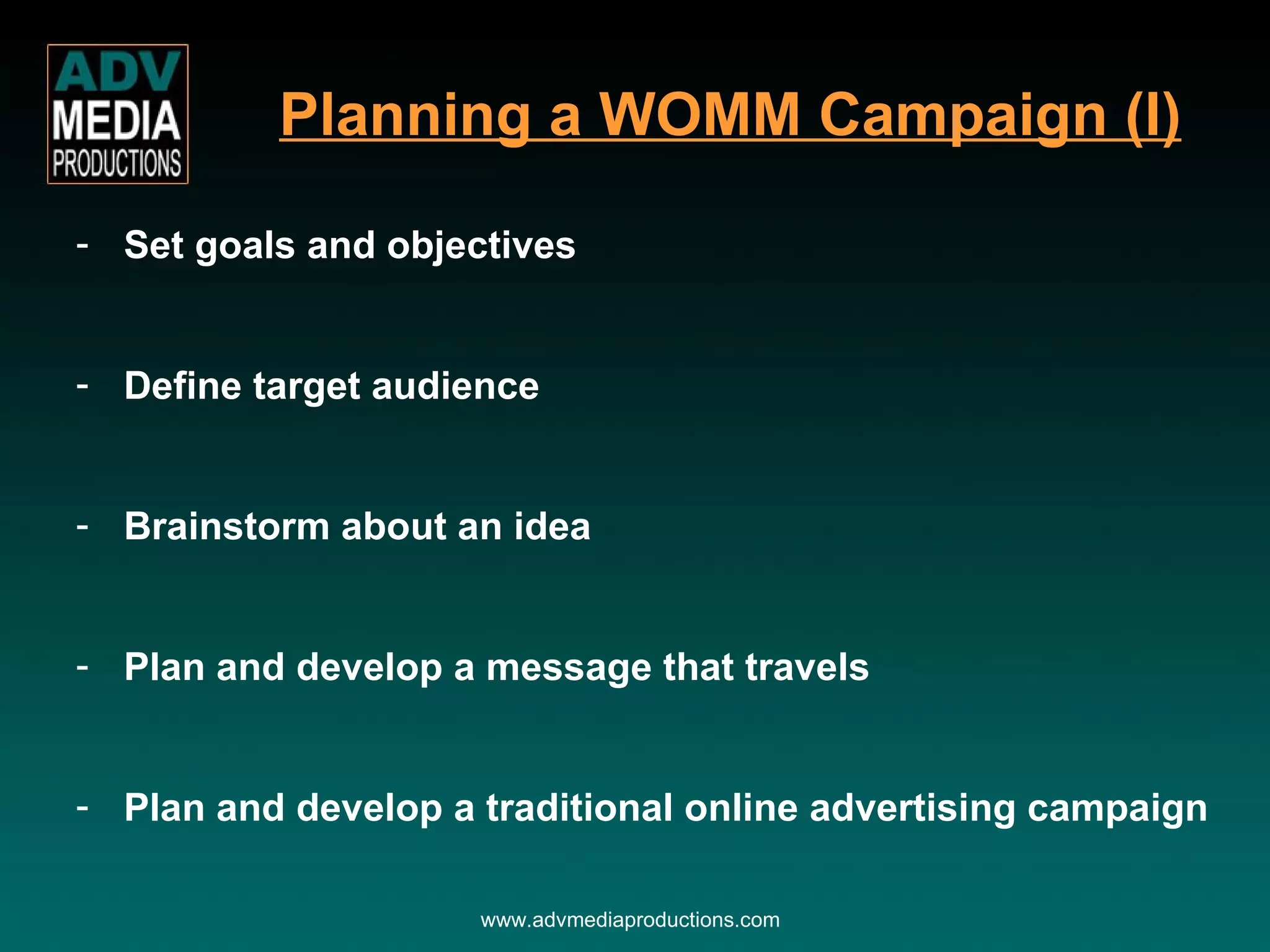 Set goals and objectives Define target audience Brainstorm about an idea Plan and develop a message that travels Plan and develop a traditional online advertising campaign www.advmediaproductions.com Planning a WOMM Campaign (I) 