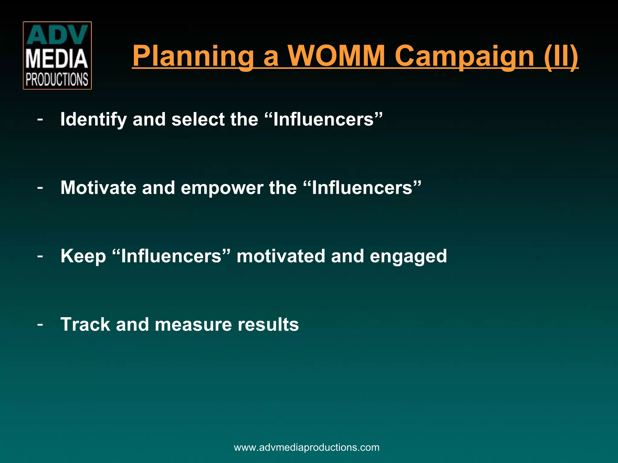 Identify and select the “Influencers” Motivate and empower the “Influencers” Keep “Influencers” motivated and engaged Track and measure results www.advmediaproductions.com Planning a WOMM Campaign (II) 