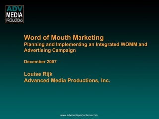 Word of Mouth Marketing   Planning and Implementing an Integrated WOMM and Advertising Campaign December 2007 Louise Rijk Advanced Media Productions, Inc. www.advmediaproductions.com 