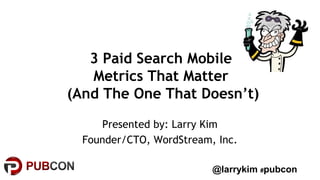 3 Paid Search Mobile 
Metrics That Matter 
Presented by: Larry Kim 
Founder/CTO, WordStream, Inc. 
@larrykim #pubcon 
 