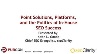 #pubcon #pubcon151 @keithgoode
Point Solutions, Platforms,
and the Politics of In-House
SEO Success
Presented by:
Keith L. Goode
Chief SEO Evangelist, seoClarity
 