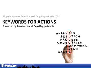 Organic Keyword Selection and Targeting – Austin 2011 Keywords for actionsPresented by Sean Jackson of Copyblogger Media 