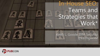 In-House SEO:
Teams and
Strategies that
Work*
Keith L. Goode, IBM Security
@keithgoode
 
