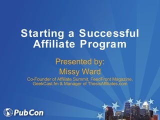 Starting a Successful Affiliate Program Presented by: Missy Ward Co-Founder of Affiliate Summit, FeedFront Magazine, GeekCast.fm & Manager of ThesisAffiliates.com 