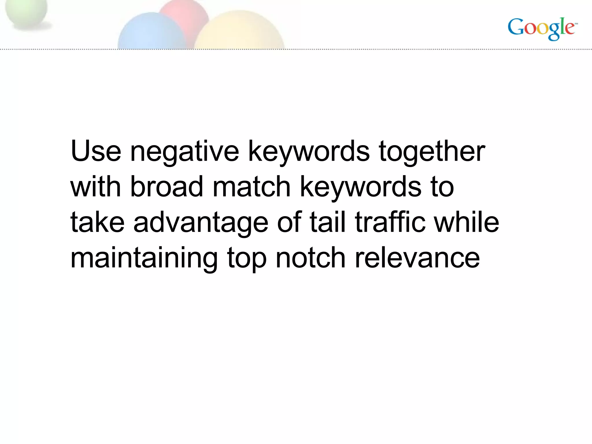 Use negative keywords together with broad match keywords to take advantage of tail traffic while maintaining top notch relevance 