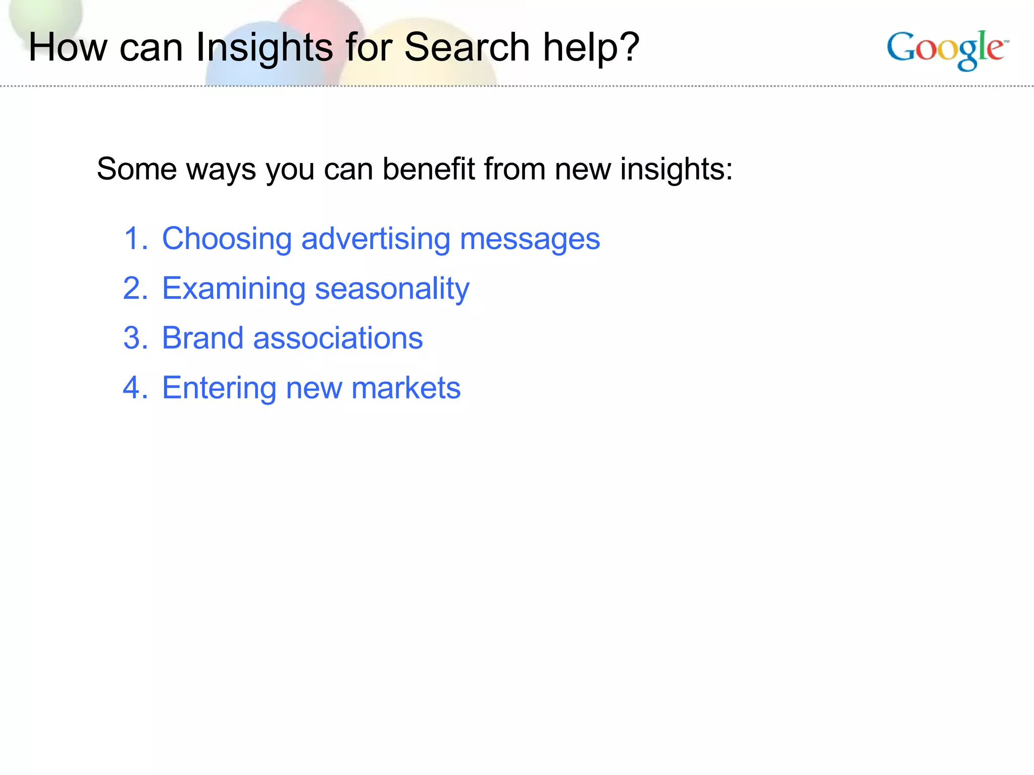 How can Insights for Search help? Choosing advertising messages Examining seasonality Brand associations Entering new markets Some ways you can benefit from new insights: 
