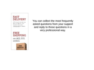 You can collect the most frequently
asked questions from your support
and reply to those questions in a
very professional way.
 