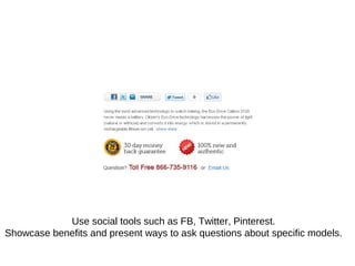 Use social tools such as FB, Twitter, Pinterest.
Showcase benefits and present ways to ask questions about specific models.
 