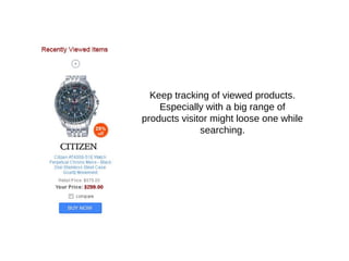 Keep tracking of viewed products.
Especially with a big range of
products visitor might loose one while
searching.
 