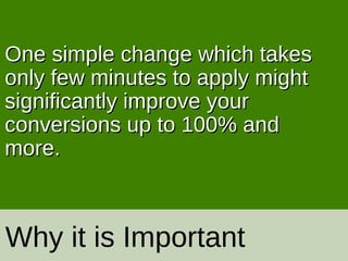 Why it is Important
One simple change which takesOne simple change which takes
only few minutes to apply mightonly few minutes to apply might
significantly improve yoursignificantly improve your
conversions up to 100% andconversions up to 100% and
more.more.
 