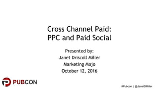 #Pubcon | @JanetDMiller
Cross Channel Paid:
PPC and Paid Social
Presented by:
Janet Driscoll Miller
Marketing Mojo
October 12, 2016
 