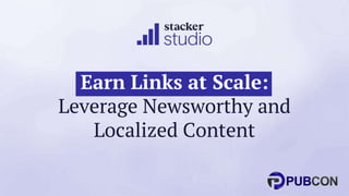 Earn Links at Scale:
Leverage Newsworthy and
Localized Content
 