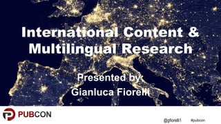 #pubcon
International Content &
Multilingual Research
Presented by:
Gianluca Fiorelli
@gfiorelli1
 