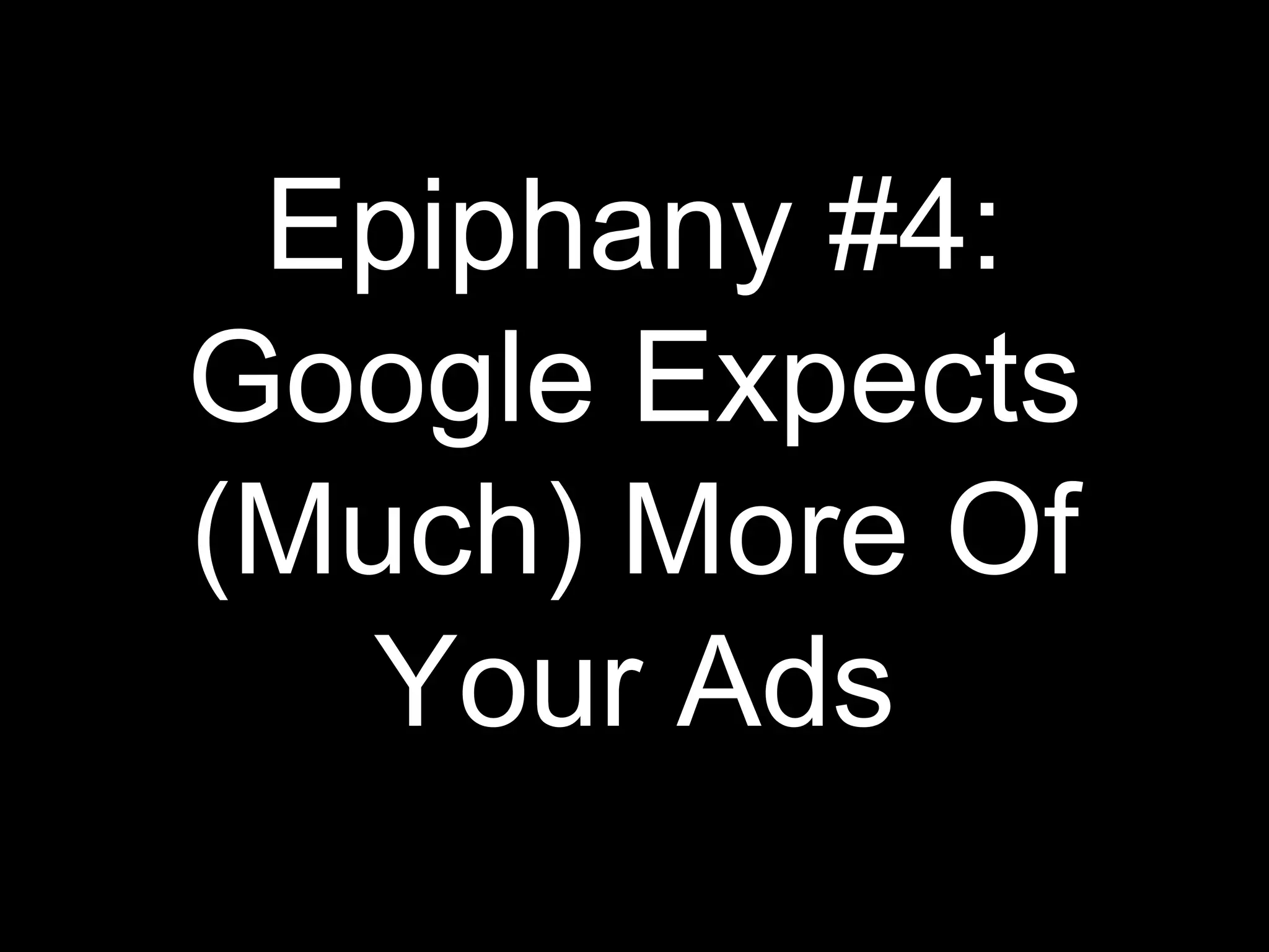 Epiphany #4:
Google Expects
(Much) More Of
Your Ads
 