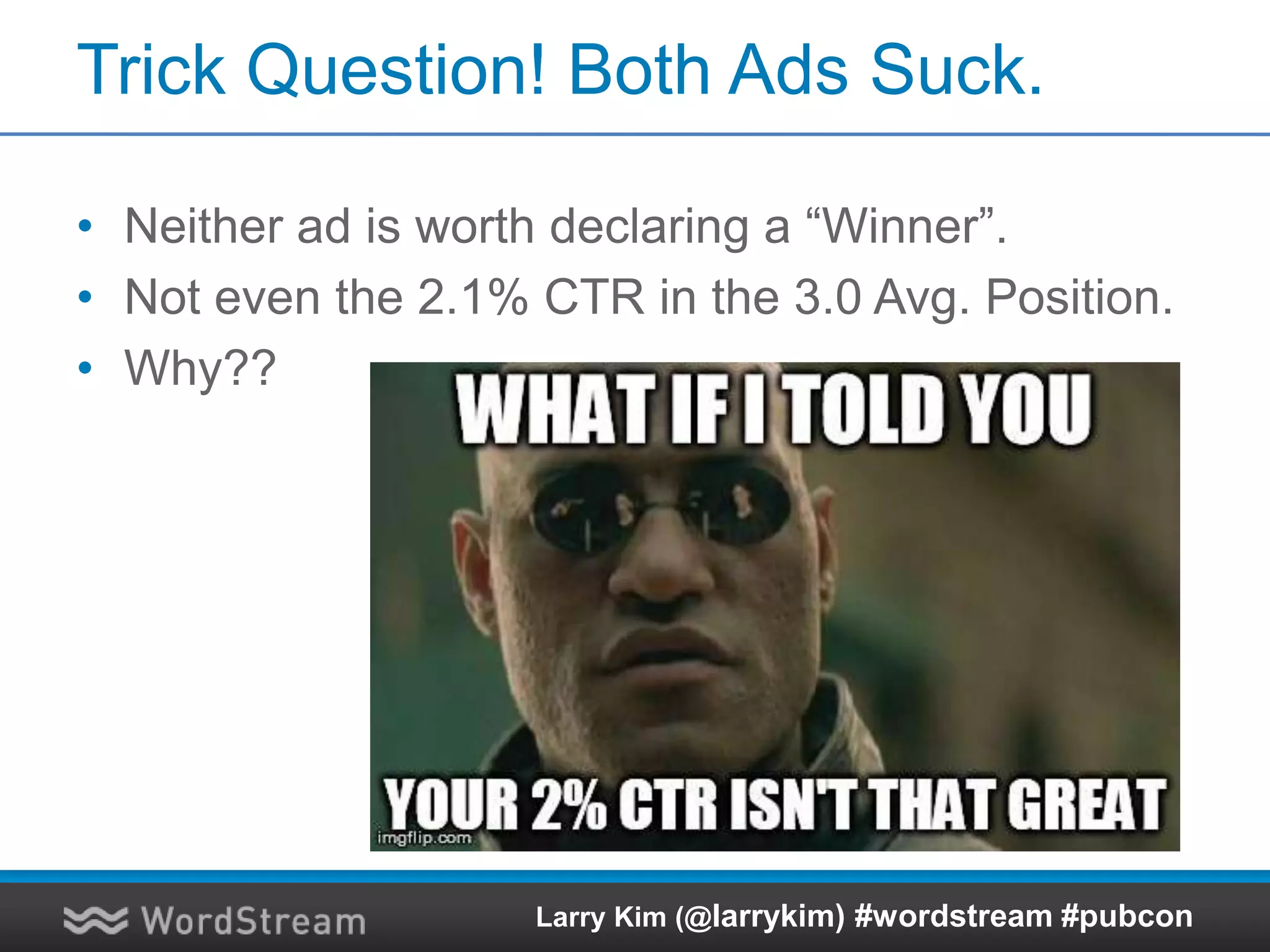 Trick Question! Both Ads Suck.
• Neither ad is worth declaring a “Winner”.
• Not even the 2.1% CTR in the 3.0 Avg. Position.
• Why??
Larry Kim (@larrykim) #wordstream #pubcon
 