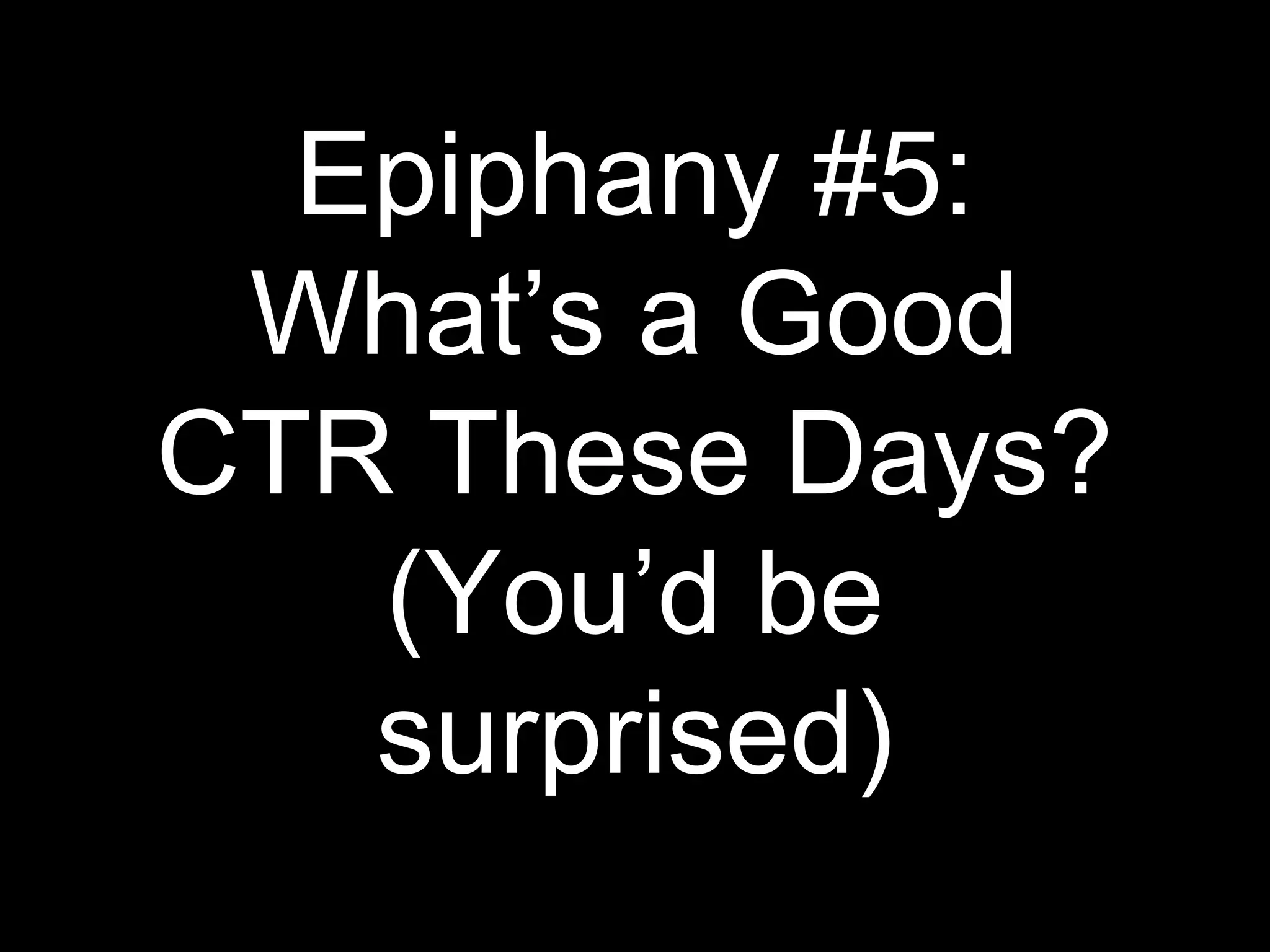 Epiphany #5:
What’s a Good
CTR These Days?
(You’d be
surprised)
 
