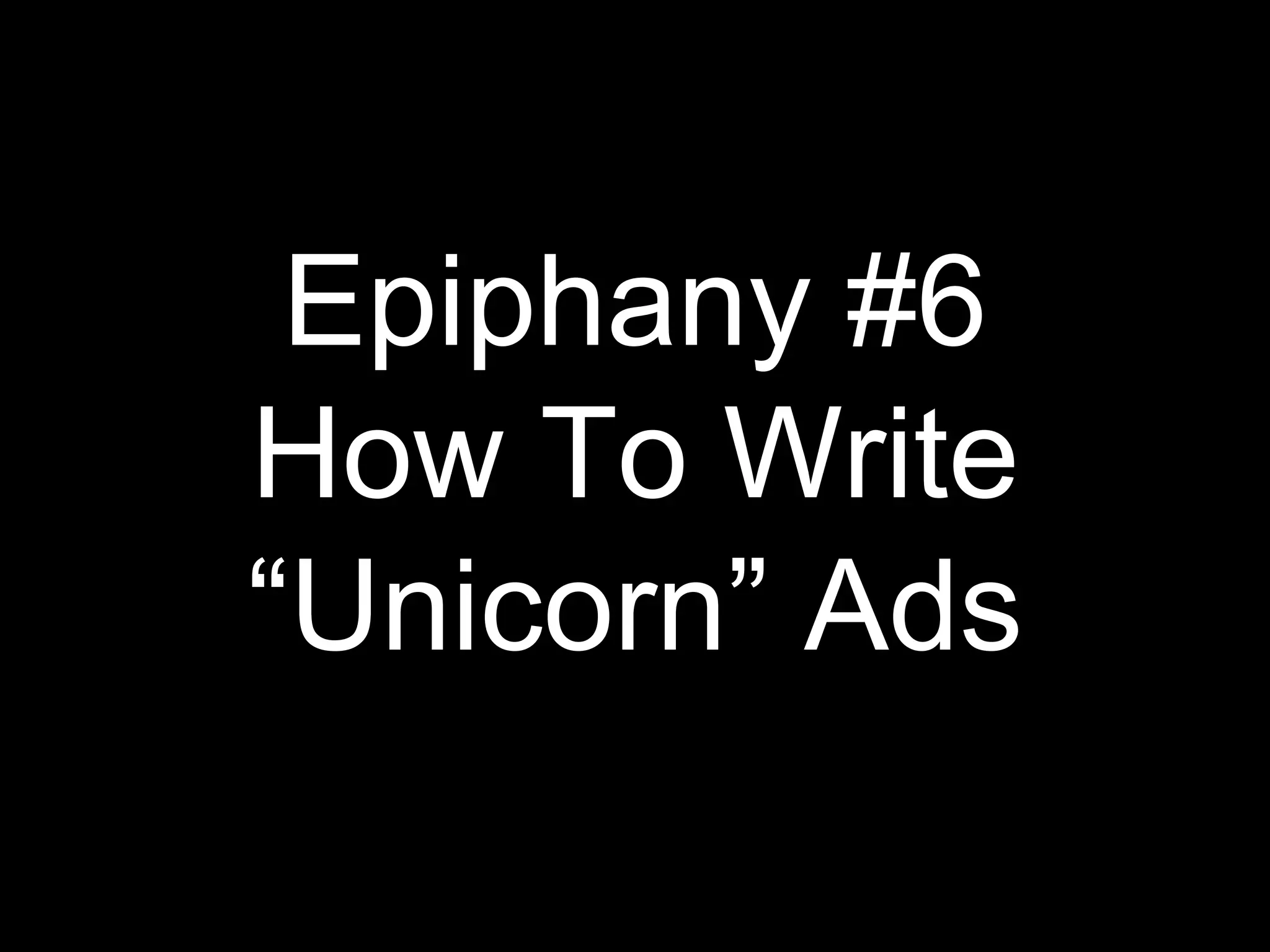 Epiphany #6
How To Write
“Unicorn” Ads
 