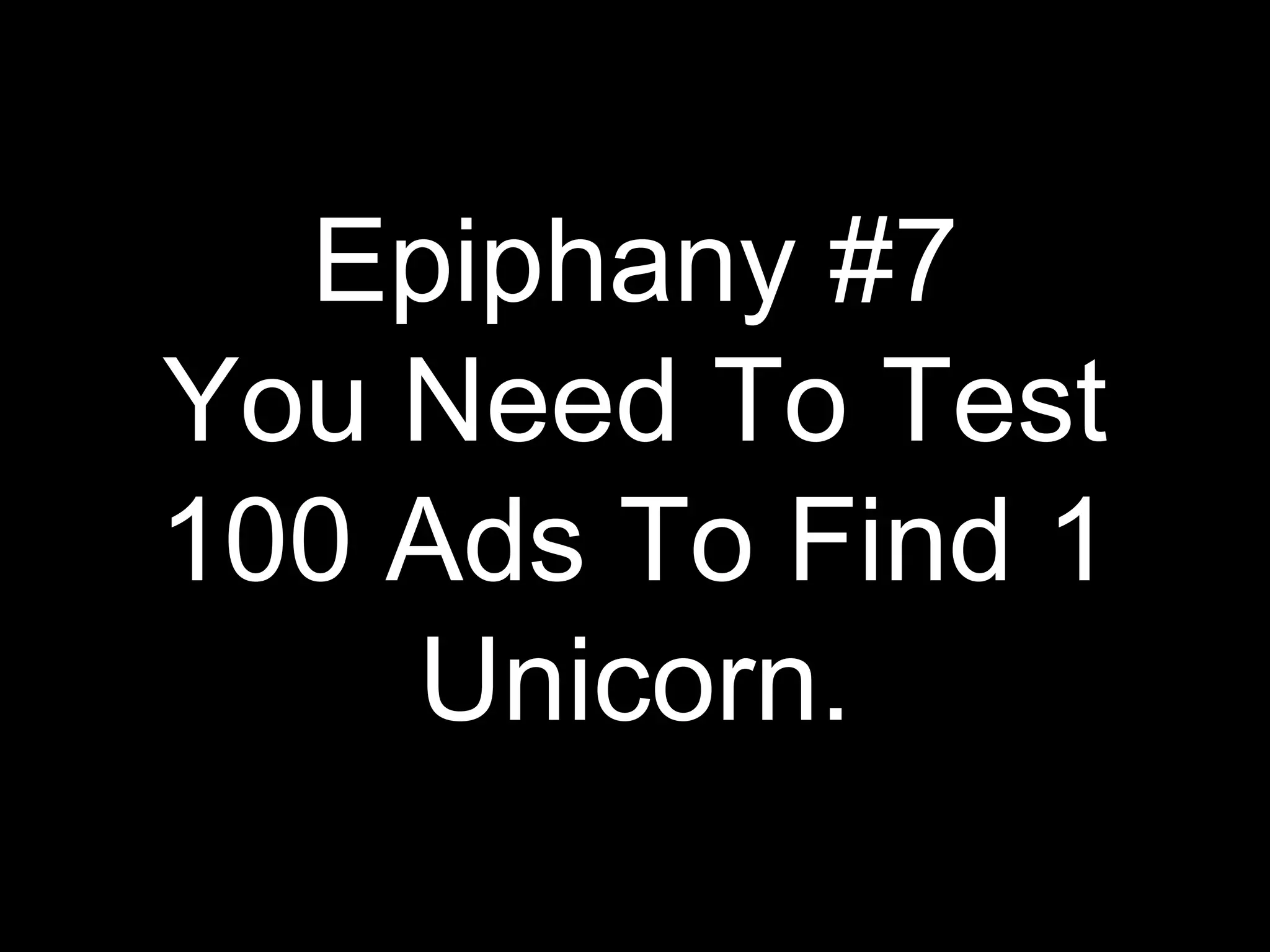 Epiphany #7
You Need To Test
100 Ads To Find 1
Unicorn.
 