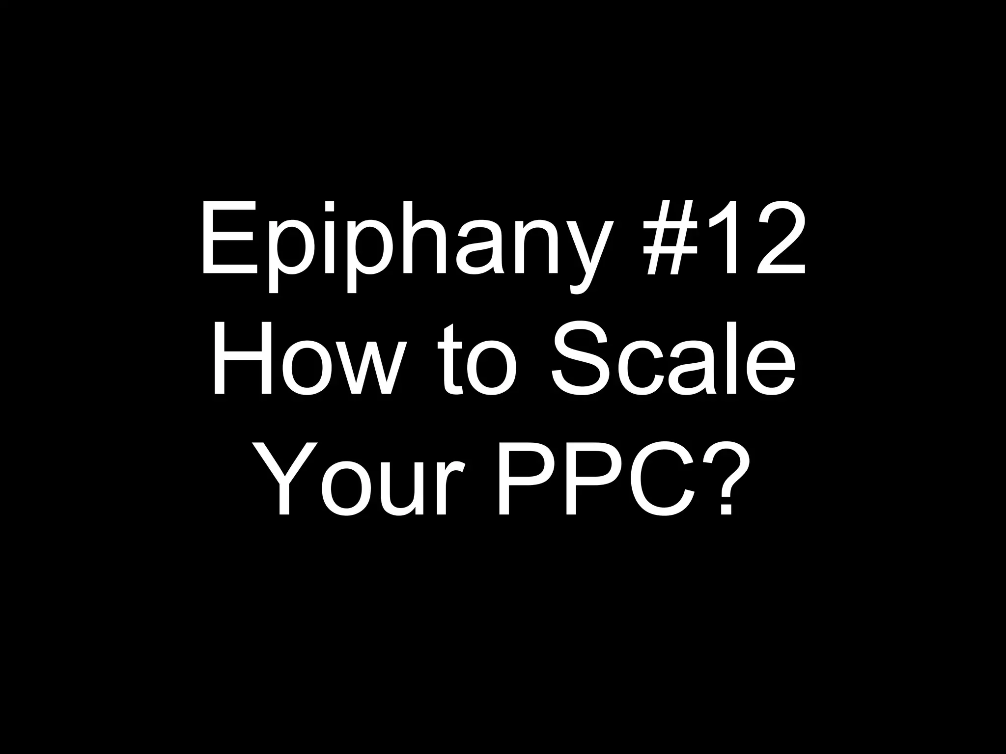 Epiphany #12
How to Scale
Your PPC?
 
