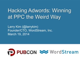 CONFIDENTIAL – DO NOT DISTRIBUTE 1
Hacking Adwords: Winning
at PPC the Weird Way
Larry Kim (@larrykim)
Founder/CTO, WordStream, Inc.
March 19, 2014
 