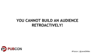 #Pubcon | @JanetDMiller
YOU CANNOT BUILD AN AUDIENCE
RETROACTIVELY!
 