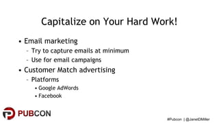 #Pubcon | @JanetDMiller
Capitalize on Your Hard Work!
• Email marketing
– Try to capture emails at minimum
– Use for email...