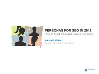 PERSONAS FOR SEO IN 2012
How to build them and how to use them.

MICHAEL KING
Director of inbound marketing




                                 @ipullrank
 