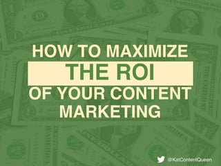 HOW TO MAXIMIZE
THE ROI
OF YOUR CONTENT
MARKETING
@KatContentQueen
 