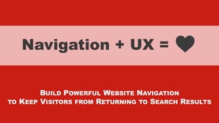 xxxxx @StoneyD
Navigation + UX =
BUILD POWERFUL WEBSITE NAVIGATION
TO KEEP VISITORS FROM RETURNING TO SEARCH RESULTS
 