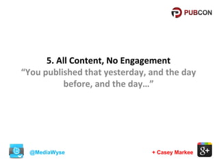 5. All Content, No Engagement
“You published that yesterday, and the day
before, and the day…”

@MediaWyse

+ Casey Markee

 
