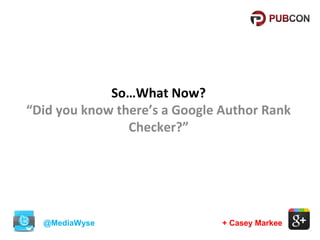 So…What Now?
“Did you know there’s a Google Author Rank
Checker?”

@MediaWyse

+ Casey Markee

 