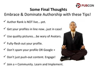 Some Final Thoughts
Embrace & Dominate Authorship with these Tips!
 Author Rank is NOT live….yet.
 Get your profiles in line now…just in case!
 Use quality pictures….be wary of Avatars.
 Fully-flesh out your profile.
 Don’t spam your profile OR Google +
 Don’t just push-out content. Engage!
 Join a + Community. Learn and Implement.

 
