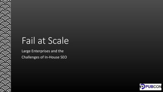 Fail at Scale
Large Enterprises and the
Challenges of In-House SEO
 
