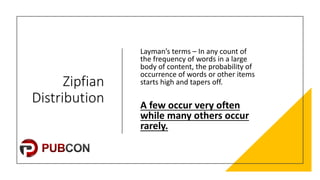 Zipfian'
Distribution
Layman’s(terms(– In(any(count(of(
the(frequency(of(words(in(a(large(
body(of(content,(the(probability(of(
occurrence(of(words(or(other(items(
starts(high(and(tapers(off.(
A"few"occur"very"often"
while"many"others"occur"
rarely.
 
