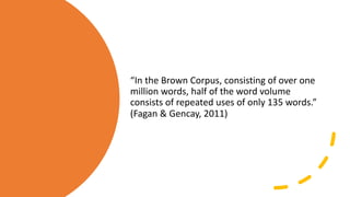 “In$the$Brown$Corpus,$consisting$of$over$one$
million$words,$half$of$the$word$volume$
consists$of$repeated$uses$of$only$135$words.”$
(Fagan$&$Gencay,$2011)
 