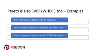 Pareto'is'also'EVERYWHERE'too'– Examples
20%$of$drivers$cause$80%$of$all$traffic$accidents.
20%$of$a$company’s$products$represent$80%$of$the$sales.
20%$of$employees$are$responsible$for$80%$of$the$results.
 