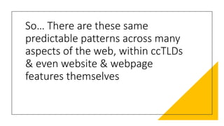 So…$There$are these$same$
predictable$patterns$across$many$
aspects$of$the$web,$within$ccTLDs$
&$even$website$&$webpage$
features$themselves
 