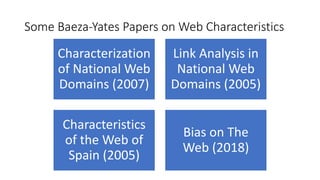 Some%Baeza)Yates%Papers%on Web%Characteristics
Characterization,
of,National,Web,
Domains,(2007)
Link,Analysis,in,
National,Web,
Domains,(2005),
Characteristics,
of,the,Web,of,
Spain,(2005)
Bias,on,The,
Web,(2018)
 