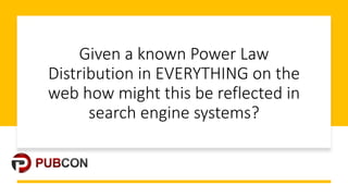 Given&a&known&Power&Law&
Distribution&in&EVERYTHING&on&the&
web&how&might&this&be&reflected&in&
search&engine&systems?
 