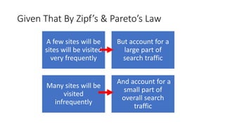 Given&That&By&Zipf’s &&Pareto’s&Law
A"few"sites"will"be"
sites"will"be"visited""
very"frequently
But"account"for"a"
large"part"of"
search"traffic
Many"sites"will"be"
visited"
infrequently
And"account"for"a"
small"part"of"
overall"search"
traffic
 