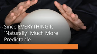 Since&EVERYTHING&Is&
‘Naturally’&Much&More&
Predictable
 