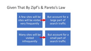 Given&That&By&Zipf’s &&Pareto’s&Law
A"few"sites"will"be"
sites"will"be"visited""
very"frequently
But"account"for"a"
large"part"of"
search"traffic
Many"sites"will"be"
visited"
infrequently
But"account"for"a"
small"part"of"
search"traffic
 