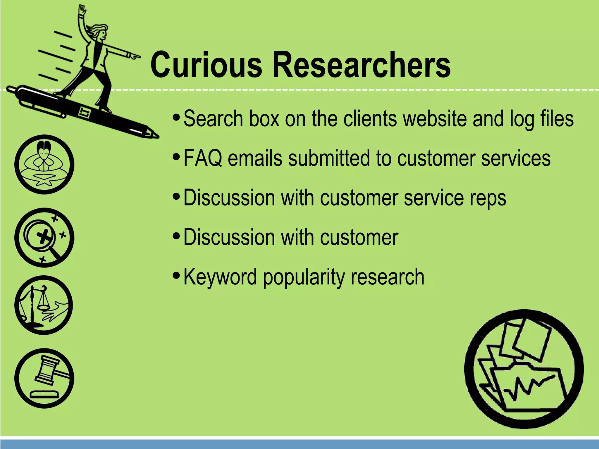 Curious Researchers Search box on the clients website and log files FAQ emails submitted to customer services Discussion with customer service reps Discussion with customer Keyword popularity research 
