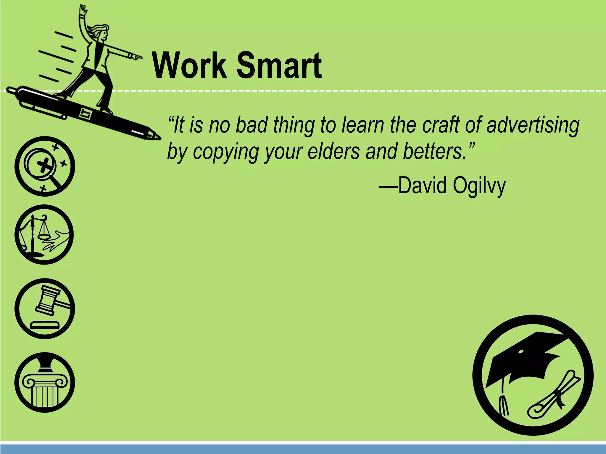 Work Smart “ It is no bad thing to learn the craft of advertising by copying your elders and betters.” — David Ogilvy 