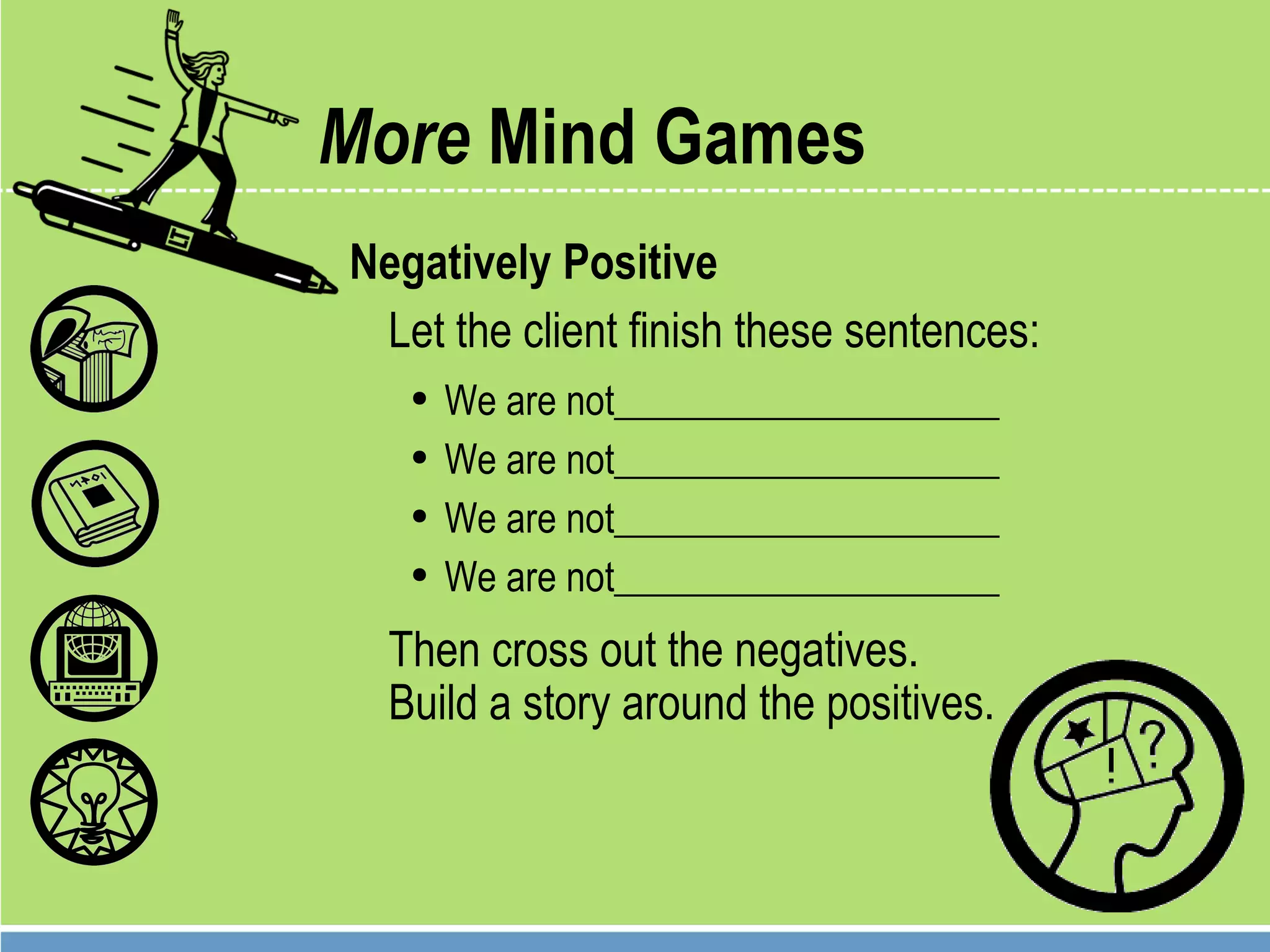 More  Mind Games Negatively Positive Let the client finish these sentences: We are not____________________ We are not____________________ We are not____________________ We are not____________________ Then cross out the negatives.  Build a story around the positives. 