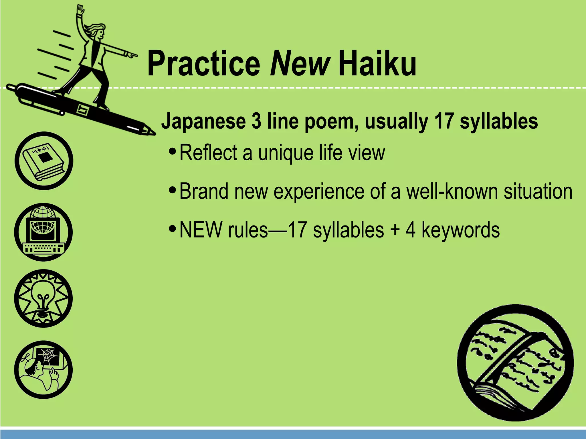 Practice  New  Haiku Japanese 3 line poem, usually 17 syllables Reflect a unique life view Brand new experience of a well-known situation NEW rules—17 syllables + 4 keywords 
