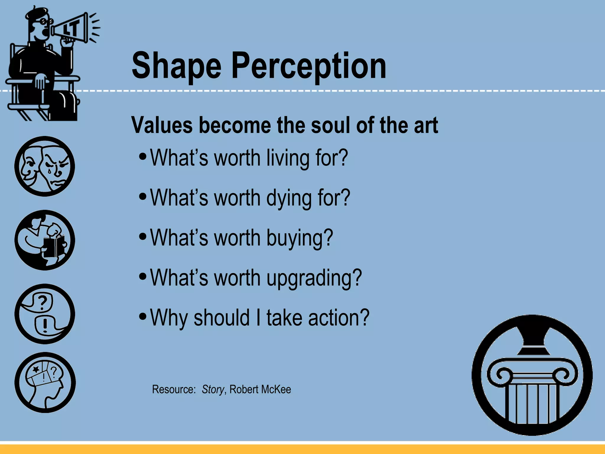 Shape Perception Values become the soul of the art What’s worth living for? What’s worth dying for? What’s worth buying? What’s worth upgrading? Why should I take action? Resource:  Story , Robert McKee 