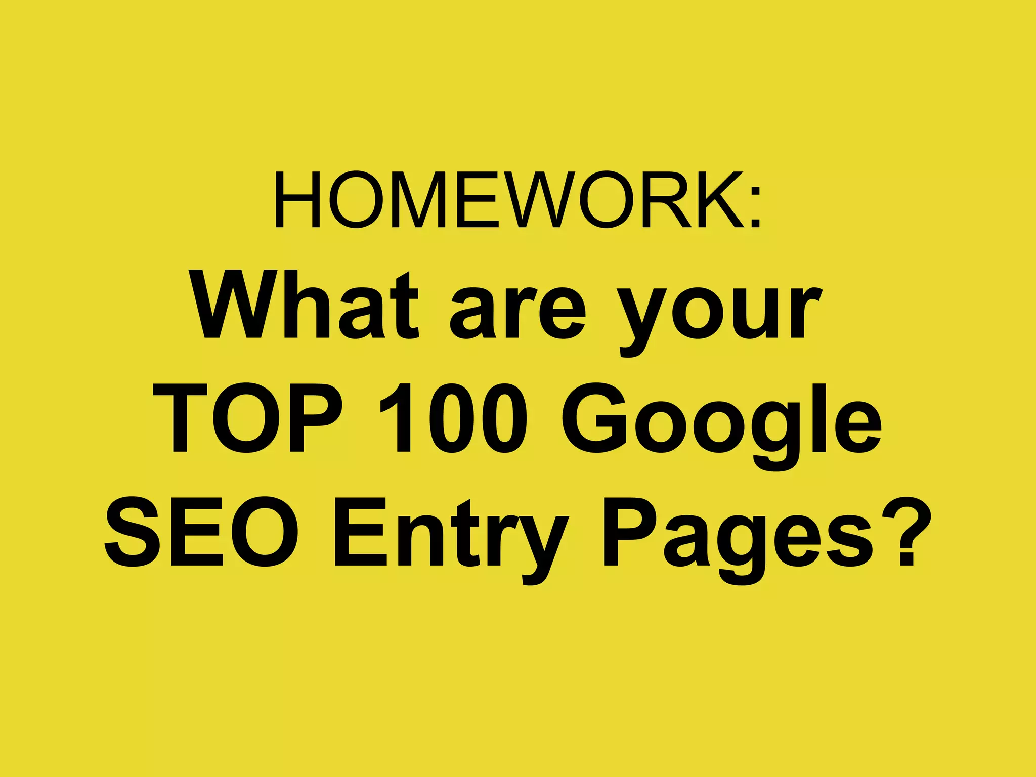 HOMEWORK: What are your  TOP 100 Google SEO Entry Pages? 